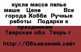 кукла масса папье маше › Цена ­ 1 000 - Все города Хобби. Ручные работы » Подарки к праздникам   . Тверская обл.,Тверь г.